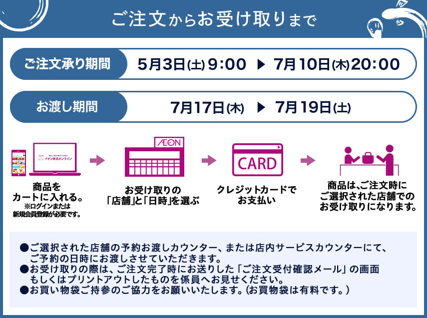 ご注文からお受け取りまで ご注文承り期間 5月3日（土曜日）9:00から7月10日（木曜日）20:00 お渡し期間 7月17日（木曜日）から7月19日（土曜日）