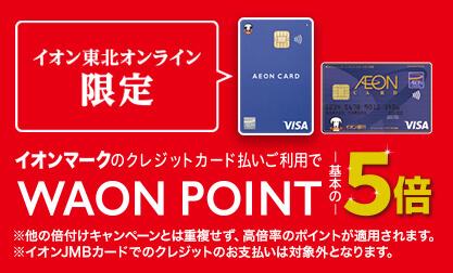 イオン東北オンライン限定 イオンマークのクレジットカード払いご利用でWAON POINT基本の5倍 ※他の倍付けキャンペーンとは重複せず、高倍率のポイントが適用されます。※イオンJMBカードでのクレジットのお支払いは対象外となります。