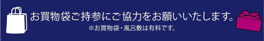 お買物袋ご持参にご協力をお願いいたします。※お買物袋・風呂敷は有料です。