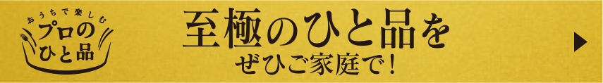 プロのひと品 至極のひと品をぜひご家庭で！