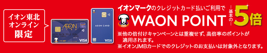 イオン東北オンライン限定 イオンマークのクレジットカード払いご利用でWAON POINT基本の5倍 ※他の倍付けキャンペーンとは重複せず 高倍率のポイントが適用されます。※イオンJMBカードでのクレジットのお支払いは対象外となります。