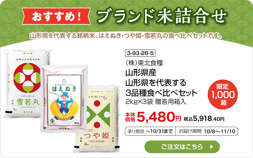おすすめ ブランド米詰合せ 商品番号 3-93-26-5 （株）東北食糧 山形県産 山形県を代表する3品種食べ比べセット 2kg×3袋、贈答用箱入 限定1,000箱 本体価格5,480円 税込5,918.40円 承り期間：～10/31まで お届け期間：10/8～11/10 ご注文はこちら