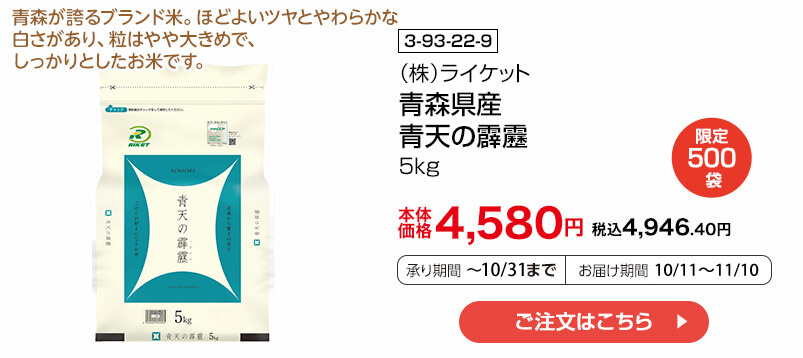 商品番号 3-93-22-9 （株）ライケット 青森県産 青天の霹靂 5㎏ 限定500袋 本体価格4,580円 税込4,946.40円 承り期間：～10/15まで お届け期間：10/11～10/25 ご注文はこちら