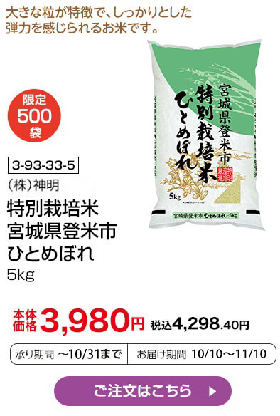 限定500袋 商品番号 3-93-33-5 （株）神明 特別栽培米 宮城県登米市産 ひとめぼれ 5kg 本体価格3,980円 税込4,298.40円 承り期間：～10/31まで お届け期間：10/10～11/10 ご注文はこちら