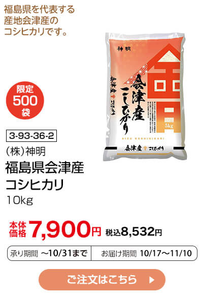 限定500袋 商品番号 3-93-36-2 （株）神明 福島県会津産 コシヒカリ 10kg 本体価格7,900円 税込8,532円 承り期間：～10/31まで お届け期間：10/17～11/10 ご注文はこちら
