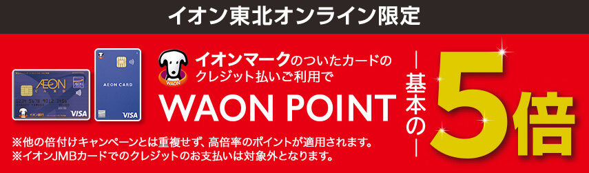 イオン東北オンライン限定 イオンマークのついたカードのクレジット払いご利用でWAON POINT基本の5倍 ※他の倍付けキャンペーンとは重複せず 高倍率のポイントが適用されます。※イオンJMBカードでのクレジットのお支払いは対象外となります。