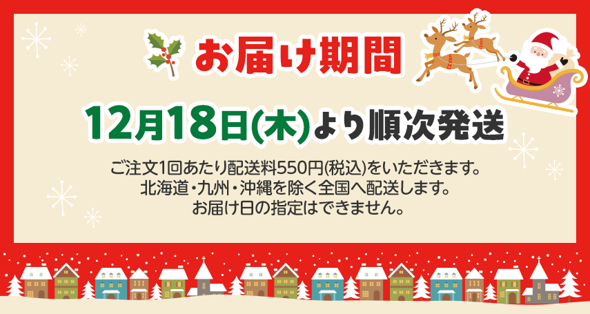 お届け期間 12月18日(木)より順次発送 ご注文1回あたり配送料550円(税込)をいただきます。 北海道・九州・沖縄を除く全国へ配送します。お届け日の指定はできません。