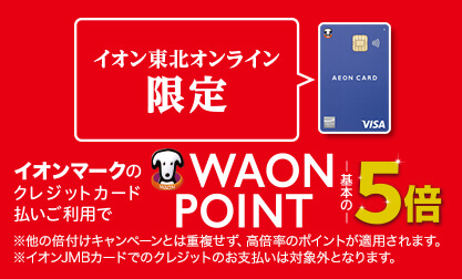 イオン東北オンライン限定 イオンマークのクレジットカード払いご利用でWAON POINT基本の5倍 ※他の倍付けキャンペーンとは重複せず、高倍率のポイントが適用されます。 ※イオンJMBカードでのクレジットのお支払いは対象外となります。 詳しくはこちら