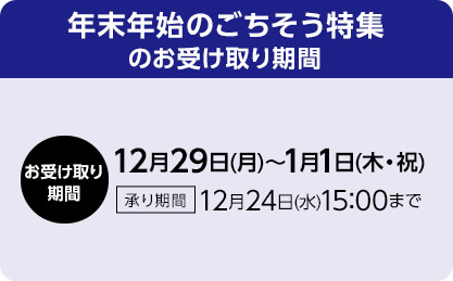 年末年始のごちそう特集 お受け取り期間：12月29日(月)～1月1日(木・祝) 承り期間：12月24日(水)15:00まで