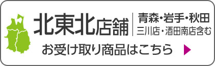 北東北店舗(青森・岩手・秋田) ※三川店・酒田南店含む お受け取り商品はこちら