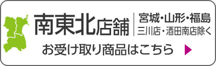 南東北店舗(宮城・山形・福島) ※三川店・酒田南店除く お受け取り商品はこちら