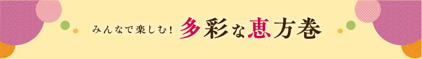 みんなで楽しむ！多彩な恵方巻