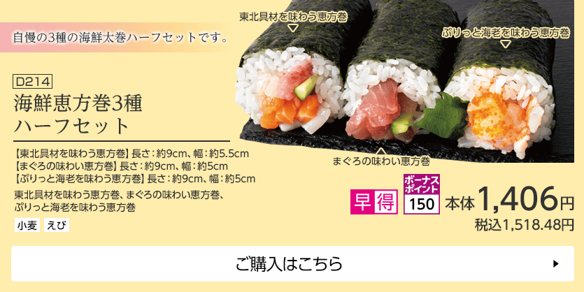 海鮮恵方巻3種ハーフセット ボーナスポイント150 【東北具材を味わう恵方巻】長さ：約9cm、幅：約5.5cm 【まぐろの味わい恵方巻】長さ：約9cm、幅：約5cm 【ぷりっと海老を味わう恵方巻】長さ：約9cm、幅：約5cm ご購入はこちら