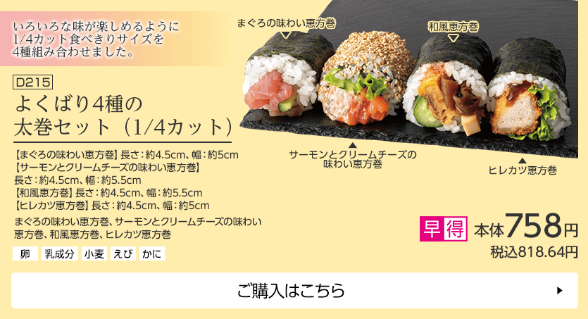 よくばり4種の太巻セット（1/4カット） 【まぐろの味わい恵方巻】長さ：約4.5cm、幅：約5cm 【サーモンとクリームチーズの味わい恵方巻】長さ：約4.5cm、幅：約5.5cm 【和風恵方巻】長さ：約4.5cm、幅：約5.5cm 【ヒレカツ恵方巻】長さ：約4.5cm、幅：約5cm ご購入はこちら