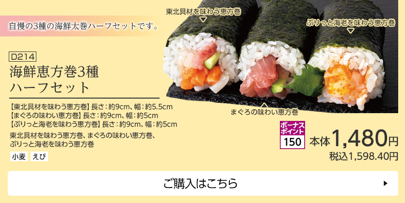 海鮮恵方巻3種ハーフセット ボーナスポイント150 【東北具材を味わう恵方巻】長さ：約9cm、幅：約5.5cm 【まぐろの味わい恵方巻】長さ：約9cm、幅：約5cm 【ぷりっと海老を味わう恵方巻】長さ：約9cm、幅：約5cm ご購入はこちら