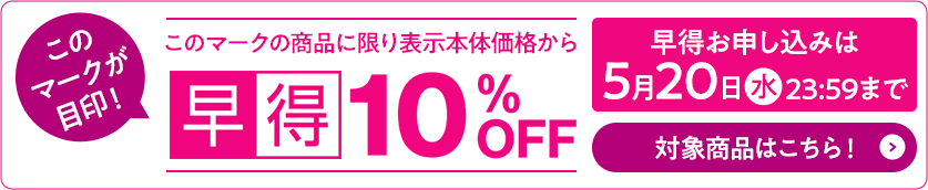 早得マークの商品に限り表示本体価格から10%OFF 早得お申し込みは5月20日水曜日23時59分まで