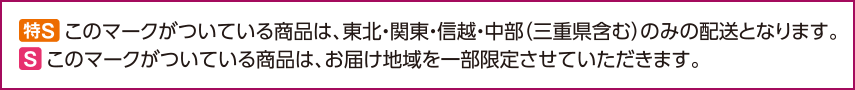 特Sマークがついている商品は、東北・関東・信越・中部（三重県含む）のみの配送となります。 Sマークがついている商品は、お届け地域を一部限定させていただきます。