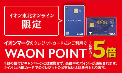 イオン東北オンライン限定 イオンマークのクレジットカード払いご利用でWAON POINT基本の5倍 ※他の倍付けキャンペーンとは重複せず、高倍率のポイントが適用されます。※イオンJMBカードでのクレジットのお支払いは対象外となります。