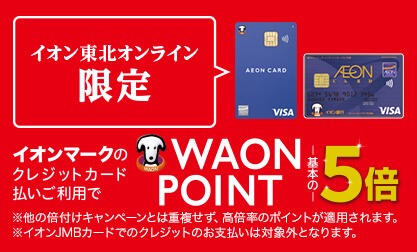 イオン東北オンライン限定 イオンマークのクレジットカード払いご利用でWAON POINT基本の5倍 ※他の倍付けキャンペーンとは重複せず、高倍率のポイントが適用されます。※イオンJMBカードでのクレジットのお支払いは対象外となります。