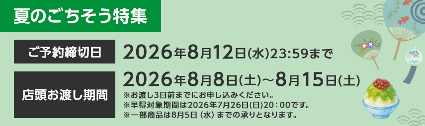 夏のごちそう特集 ご予約締切日：2026年8月12日(水)23:59まで 店頭お渡し期間：2026年8月8日(土)～8月15日(土) ※お渡し3日前までにお申し込みください。 ※早得対象期間は2026年7月26日(日)20：00です。 ※一部商品は8月5日（水）までの承りとなります。