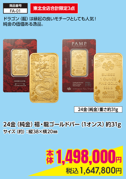 東北全店合計限定3点 24金（純金）福・龍ゴールドバー（1オンス）約31gサイズ（約）：縦38×横20㎜ 本体1,498,000円 税込1,647,800円