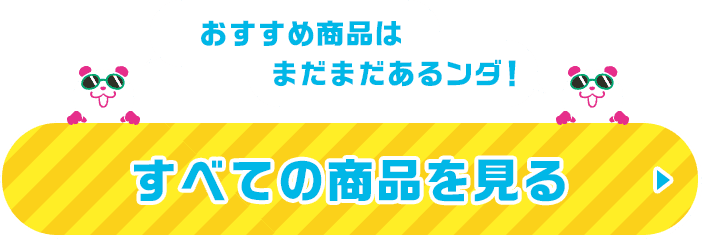 おすすめ商品はまだまだあるンダ！すべての商品を見る