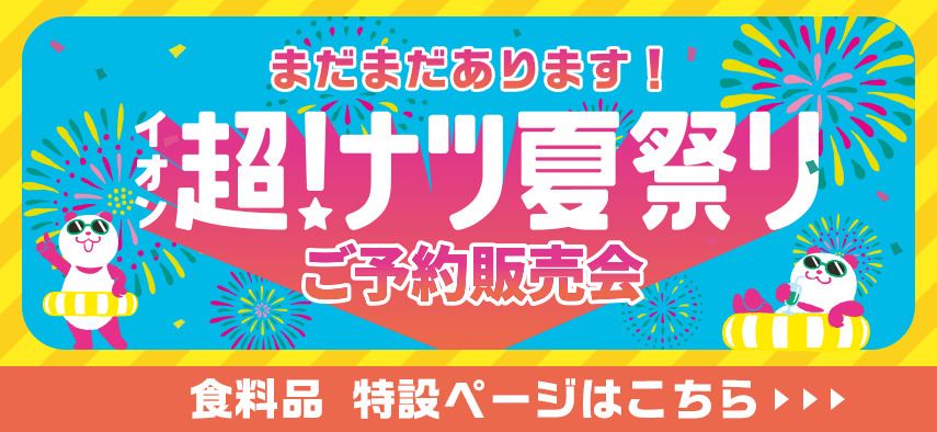 まだまだあります！ イオン超！ナツ夏祭り ご予約販売会 食料品 特設ページはこちら