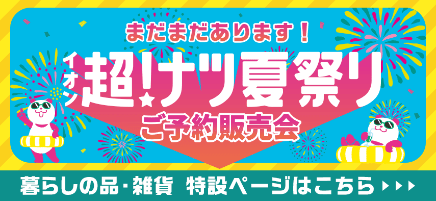 まだまだあります！ イオン超！ナツ夏祭り ご予約販売会 暮らしの品・雑貨 特設ページはこちら