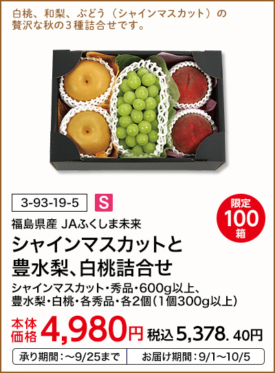 限定100箱 福島県産 JAふくしま未来 シャインマスカットと豊水梨、白桃詰合せ シャインマスカット・秀品・600g以上、豊水梨・白桃・各秀品・各2個（1個300g以上） 本体価格4,980円 税込価格5,378.40円 承り期間：～9/25まで お届け期間：9/1～10/5