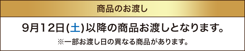 商品のお渡し 9月12日土曜日以降の商品お渡しとなります。※一部お渡し日の異なる商品があります。