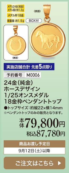 実施店舗合計 先着5点限り 予約番号M0006 24金（純金）ホースデザイン 1/25オンスメダル 18金枠ペンダントトップ 本体79,800円 税込87,780円 商品お渡し予定日：9月12日土曜日以降 ご注文はこちら