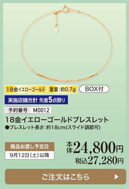 実施店舗合計 先着5点限り 予約番号M0012 18金イエローゴールド ブレスレット 本体24,800円 税込27,280円 商品お渡し予定日：9月12日土曜日以降 ご注文はこちら
