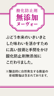 酸化防止剤無添加ヌーヴォー ぶどう本来のいきいきとした味わいを活かすために高い技術と手間をかけ酸化防止剤無添加にこだわりました。