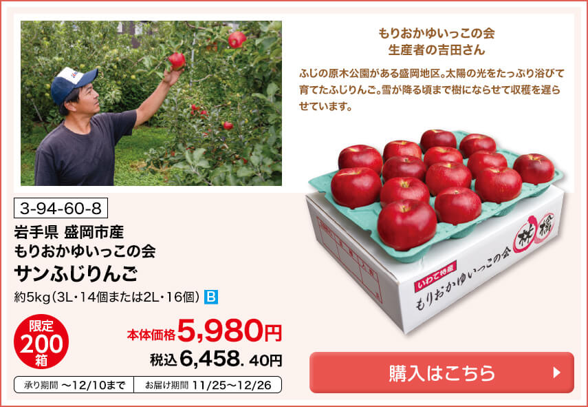 商品番号 3-94-60-8 岩手県盛岡市産 もりおかゆいっこの会 サンふじりんご 約5kg（3L・14個または2L・16個） 限定200箱 本体価格5,980円 税込6,458.40円 承り期間12月10日まで お届け期間11月25日～12月26日 購入はこちら