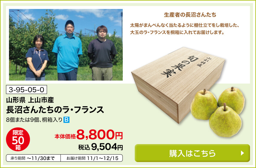 商品番号 3-95-05-0 山形県上山市産 長沼さんたちのラ・フランス 8個または9個、桐箱入り 限定50箱 本体価格8,800円 税込9,504円 承り期間11月30日まで お届け期間11月1日～12月15日 購入はこちら