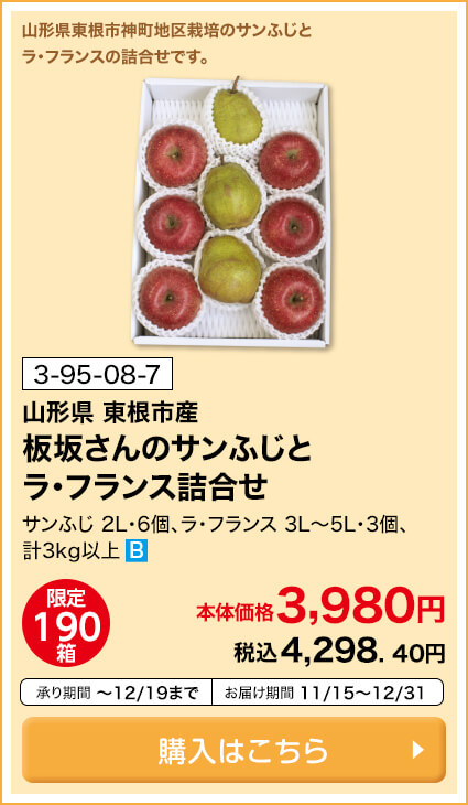 商品番号 3-95-08-7 山形県東根市産 板坂さんのサンふじとラ・フランス詰合せ サンふじ 2L・6個、ラ・フランス 3L～5L・3個、計3kg以上 限定190箱 本体価格3,980円 税込4,298.40円 承り期間12月19日まで お届け期間11月15日～12月31日 購入はこちら
