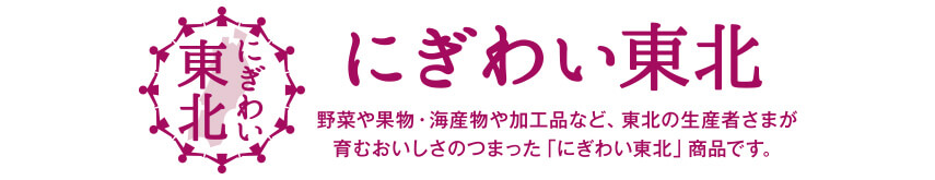 にぎわい東北 野菜や果物・海産物や加工品など、東北の生産者さまが育むおいしさのつまった「にぎわい東北」商品です。