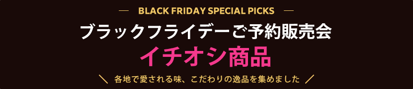 ブラックフライデーご予約販売会 イチオシ商品 各地で愛される味、こだわりの逸品を集めました
