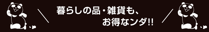 暮らしの品・雑貨も、お得なンダ!!