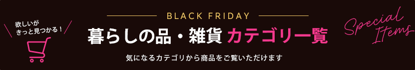 欲しいがきっと見つかる！ ブラックフライデー暮らしの品・雑貨 カテゴリ一覧 気になるカテゴリから商品をご覧いただけます