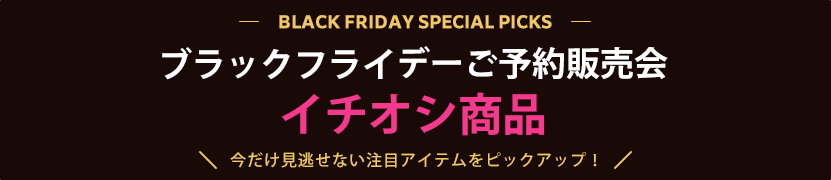 ブラックフライデーご予約販売会 イチオシ商品 今だけ見逃せない注目アイテムをピックアップ！