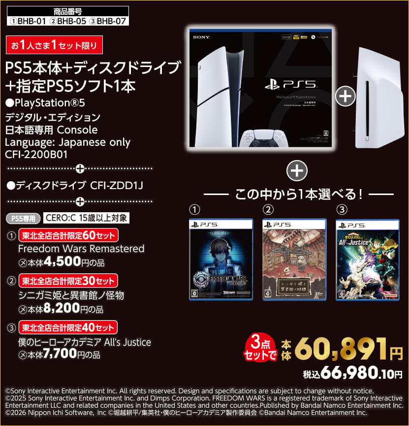 お1人さま1セット限り PS5本体+ディスクドライブ+指定PS5ソフト1本 ●PlayStation®5デジタル・エディション 日本語専用 Console Language: Japanese only CFI-2200B01 + ●ディスクドライブ CFI-ZDD1J + ソフトは次の中から1本選べる！ ①東北全店合計限定60セット Freedom Wars Remastered ②東北全店合計限定30セット シニガミ姫と異書館ノ怪物 ③東北全店合計限定40セット 僕のヒーローアカデミア All's Justice 3点セットで 本体60,891円 税込66,980.10円