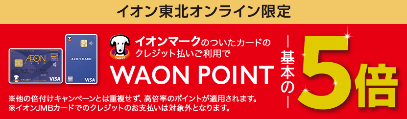 イオン東北オンライン限定 イオンマークのついたカードのクレジット払いご利用でWAON POINT基本の5倍 ※他の倍付けキャンペーンとは重複せず 高倍率のポイントが適用されます。※イオンJMBカードでのクレジットのお支払いは対象外となります。